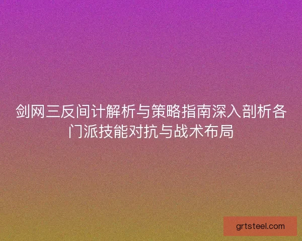 剑网三反间计解析与策略指南深入剖析各门派技能对抗与战术布局