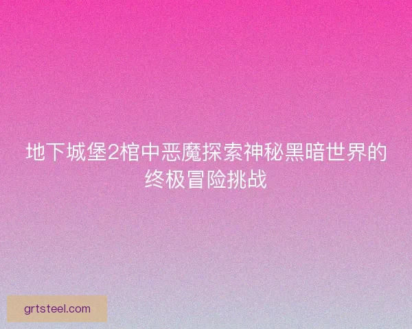 地下城堡2棺中恶魔探索神秘黑暗世界的终极冒险挑战