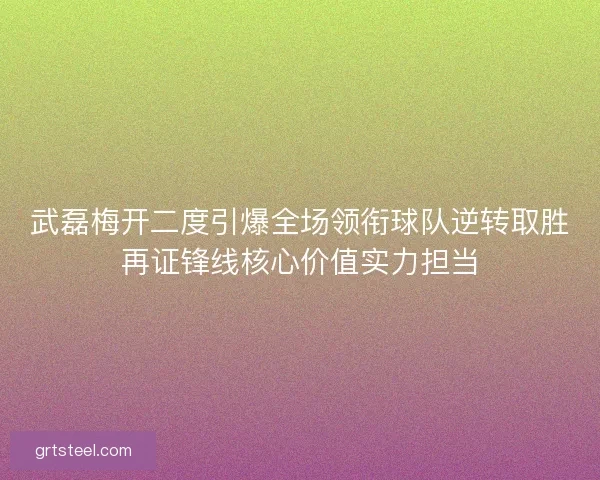 武磊梅开二度引爆全场领衔球队逆转取胜再证锋线核心价值实力担当