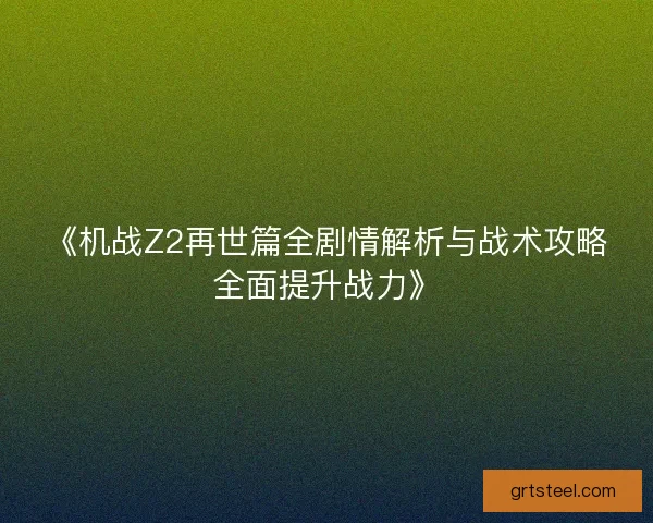 《机战Z2再世篇全剧情解析与战术攻略全面提升战力》