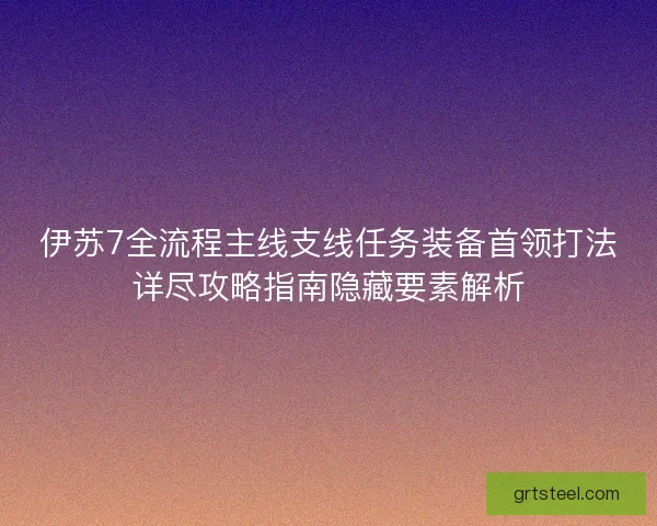 伊苏7全流程主线支线任务装备首领打法详尽攻略指南隐藏要素解析