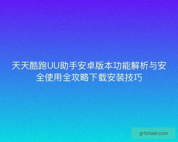 天天酷跑UU助手安卓版本功能解析与安全使用全攻略下载安装技巧