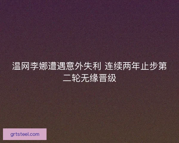 温网李娜遭遇意外失利 连续两年止步第二轮无缘晋级