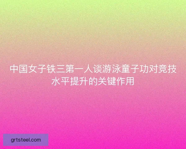 中国女子铁三第一人谈游泳童子功对竞技水平提升的关键作用