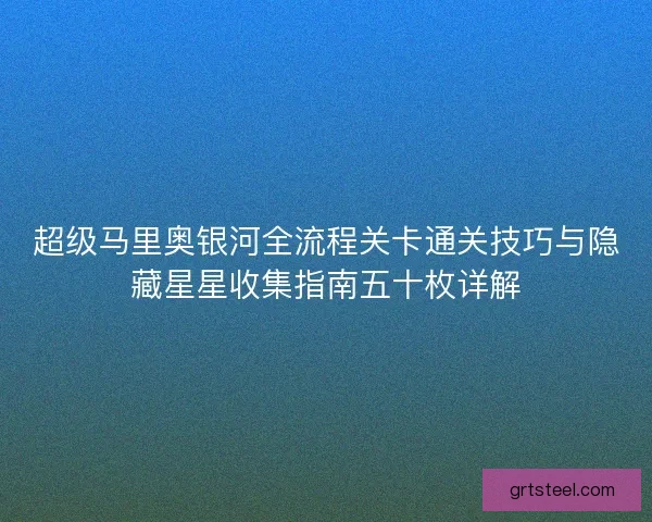 超级马里奥银河全流程关卡通关技巧与隐藏星星收集指南五十枚详解