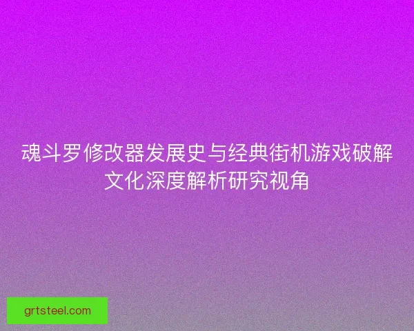 魂斗罗修改器发展史与经典街机游戏破解文化深度解析研究视角