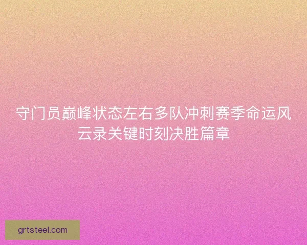 守门员巅峰状态左右多队冲刺赛季命运风云录关键时刻决胜篇章