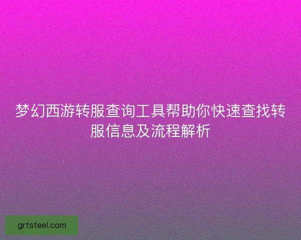 梦幻西游转服查询工具帮助你快速查找转服信息及流程解析