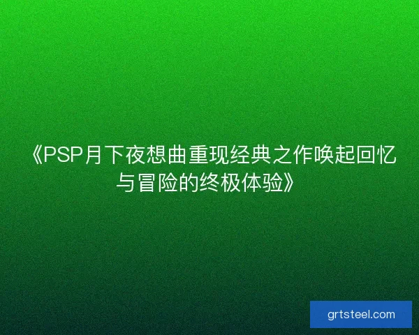 《PSP月下夜想曲重现经典之作唤起回忆与冒险的终极体验》