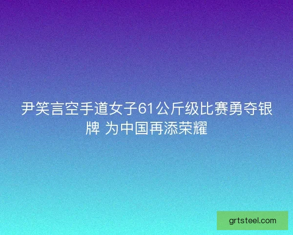 尹笑言空手道女子61公斤级比赛勇夺银牌 为中国再添荣耀