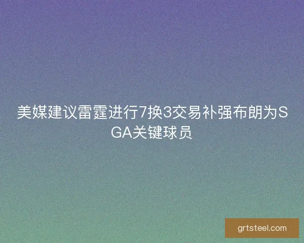 美媒建议雷霆进行7换3交易补强布朗为SGA关键球员