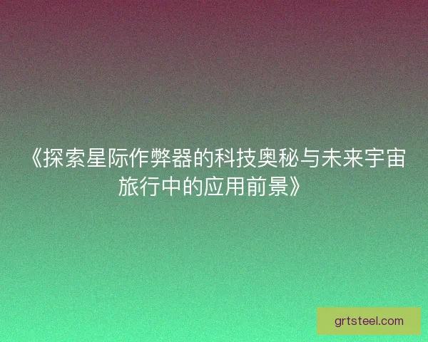 《探索星际作弊器的科技奥秘与未来宇宙旅行中的应用前景》