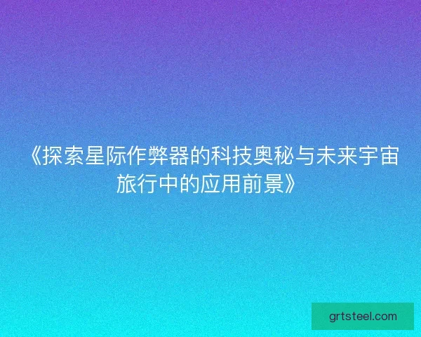 《探索星际作弊器的科技奥秘与未来宇宙旅行中的应用前景》