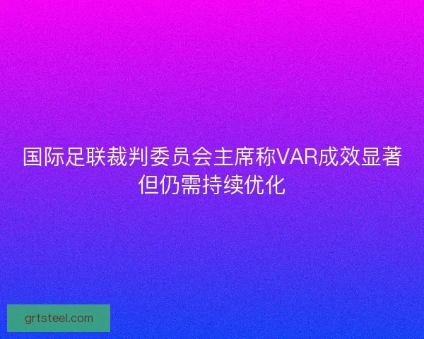 国际足联裁判委员会主席称VAR成效显著但仍需持续优化