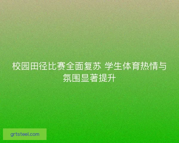 校园田径比赛全面复苏 学生体育热情与氛围显著提升