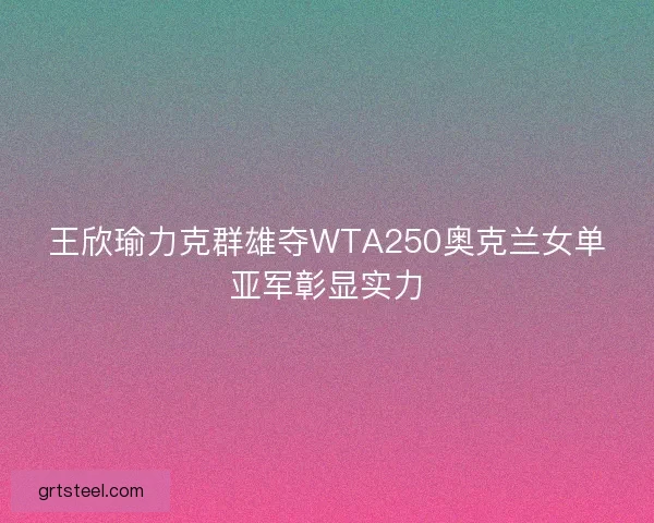王欣瑜力克群雄夺WTA250奥克兰女单亚军彰显实力