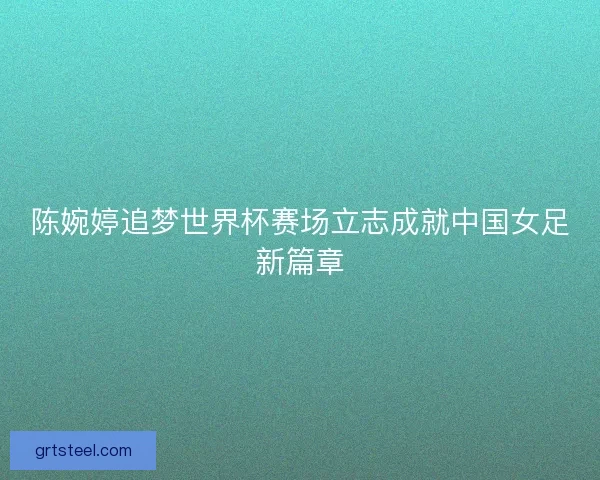 陈婉婷追梦世界杯赛场立志成就中国女足新篇章