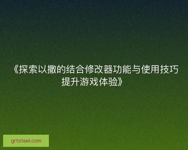 《探索以撒的结合修改器功能与使用技巧提升游戏体验》
