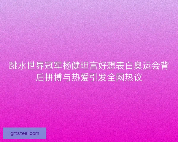 跳水世界冠军杨健坦言好想表白奥运会背后拼搏与热爱引发全网热议