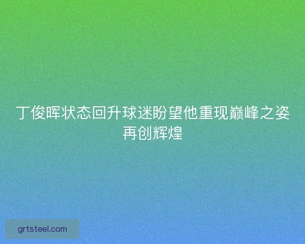丁俊晖状态回升球迷盼望他重现巅峰之姿再创辉煌